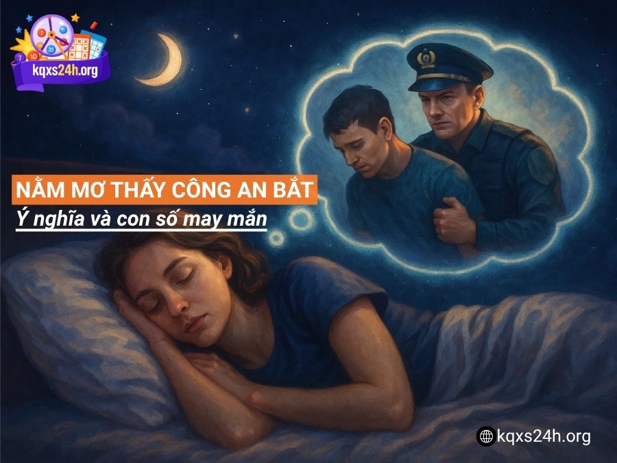 Nằm mơ thấy công an bắt – Ý nghĩa và con số may mắn